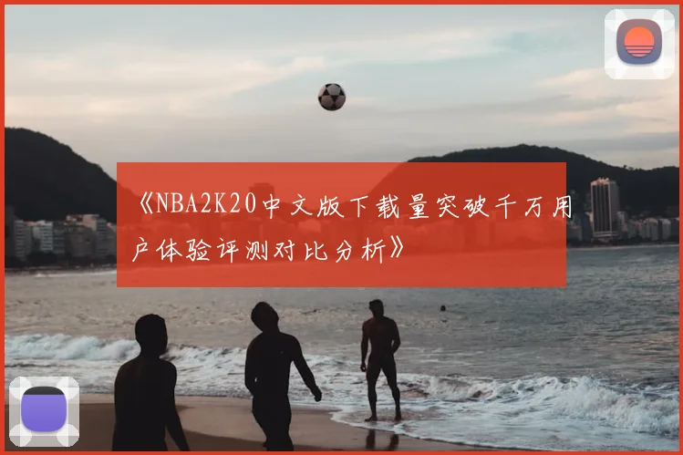 《NBA2K20中文版下载量突破千万用户体验评测对比分析》