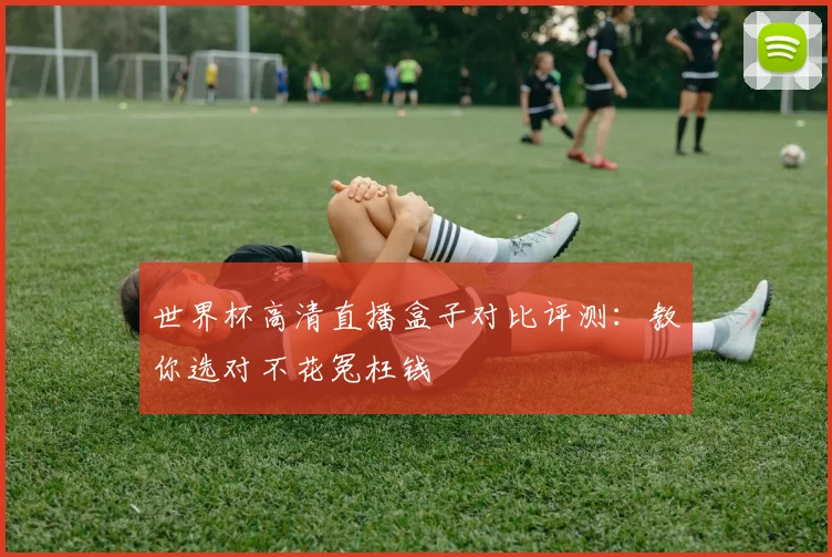 世界杯高清直播盒子对比评测：教你选对不花冤枉钱