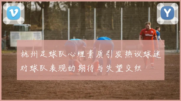 杭州足球队心理素质引发热议球迷对球队表现的期待与失望交织