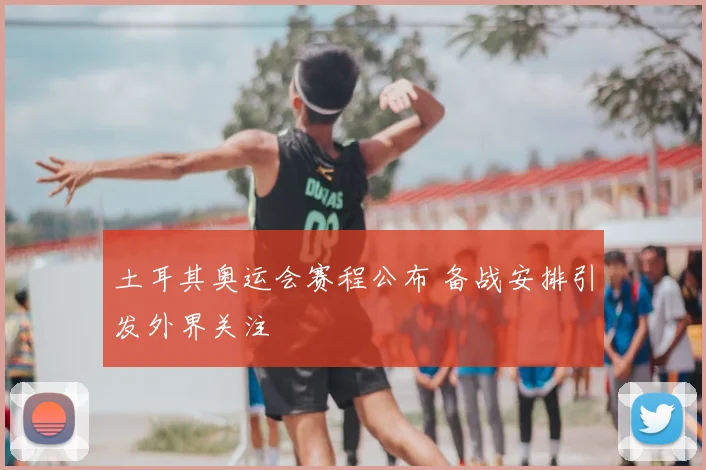 土耳其奥运会赛程公布 备战安排引发外界关注