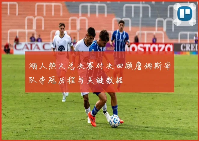 湖人热火总决赛对决回顾詹姆斯率队夺冠历程与关键数据