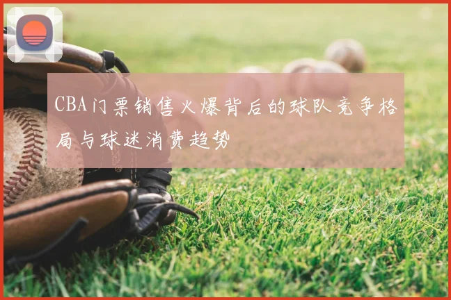 CBA门票销售火爆背后的球队竞争格局与球迷消费趋势