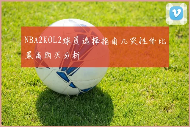 NBA2KOL2球员选择指南几突性价比最高购买分析