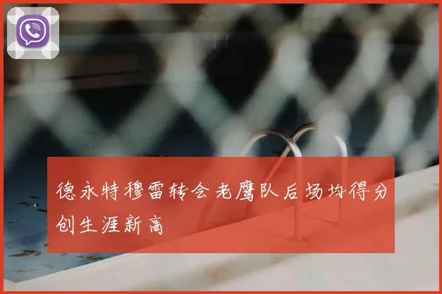 德永特穆雷转会老鹰队后场均得分创生涯新高