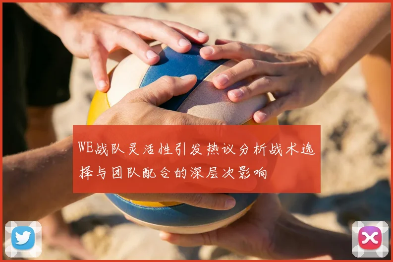 WE战队灵活性引发热议分析战术选择与团队配合的深层次影响