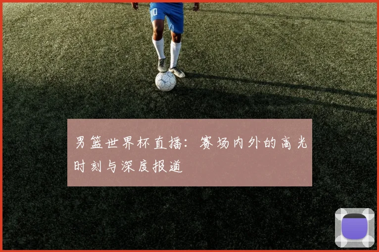 男篮世界杯直播：赛场内外的高光时刻与深度报道