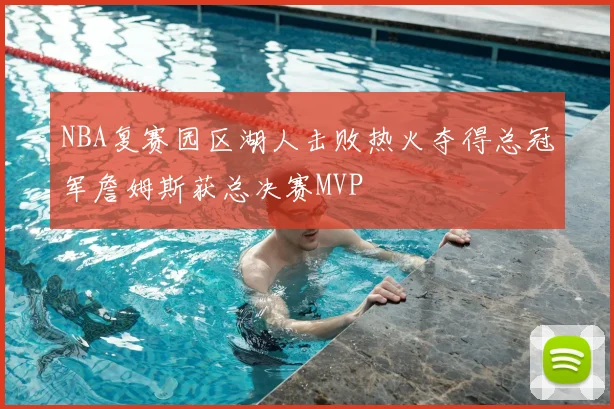 NBA复赛园区湖人击败热火夺得总冠军詹姆斯获总决赛MVP