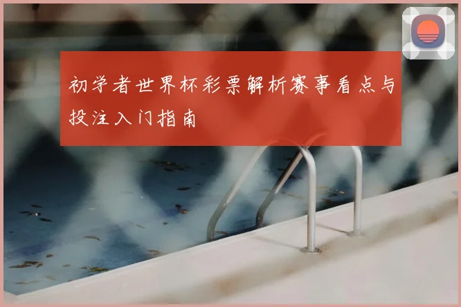 初学者世界杯彩票解析赛事看点与投注入门指南