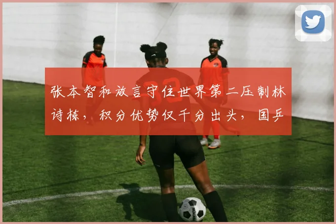 张本智和放言守住世界第二压制林诗栋，积分优势仅千分出头，国乒新生代追兵已至身后