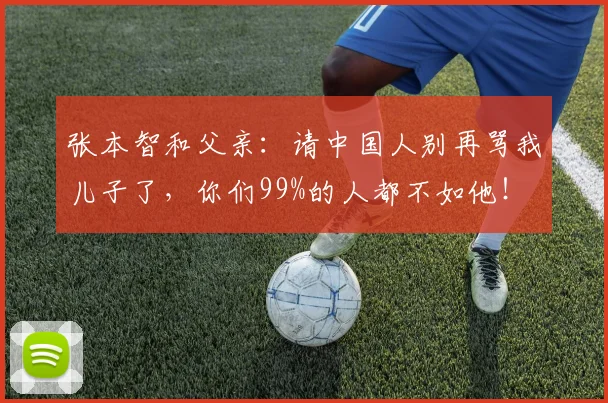 张本智和父亲：请中国人别再骂我儿子了，你们99%的人都不如他！