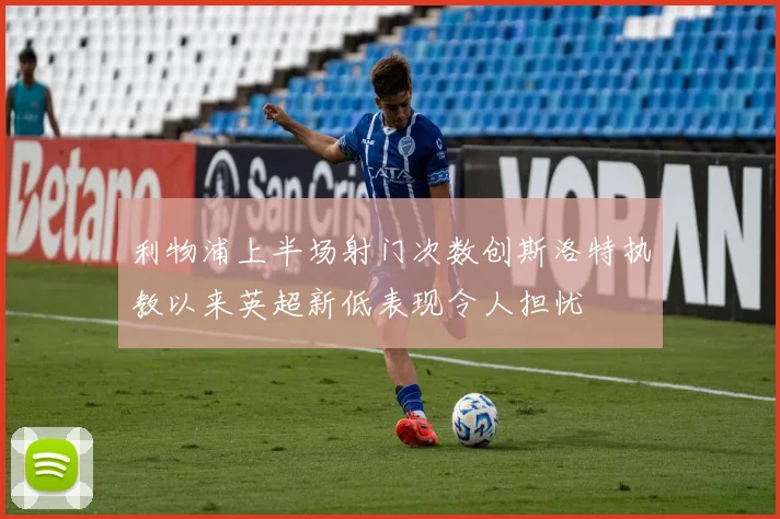 利物浦上半场射门次数创斯洛特执教以来英超新低表现令人担忧