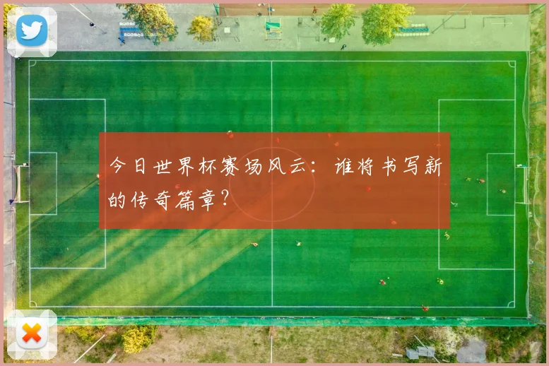 今日世界杯赛场风云：谁将书写新的传奇篇章？