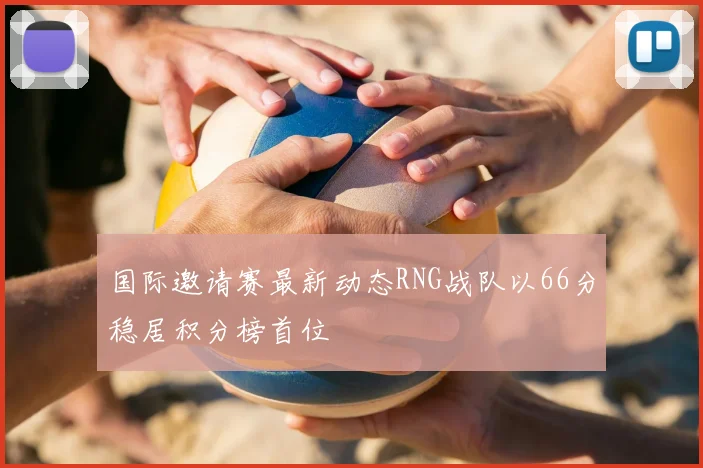 国际邀请赛最新动态RNG战队以66分稳居积分榜首位