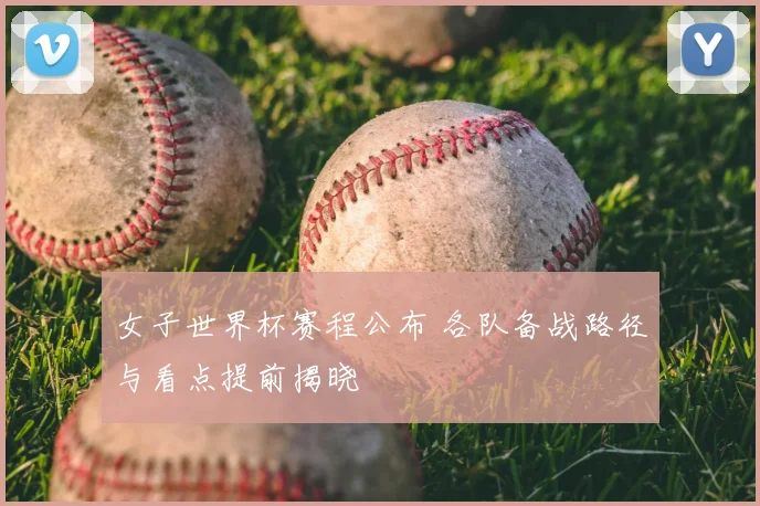 女子世界杯赛程公布 各队备战路径与看点提前揭晓