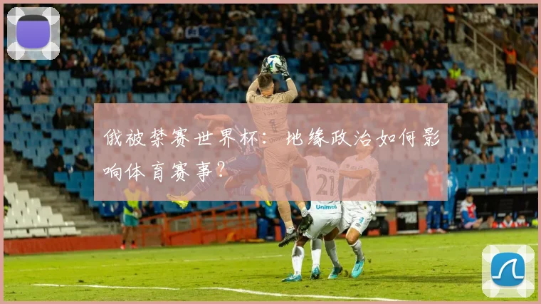 俄被禁赛世界杯：地缘政治如何影响体育赛事？