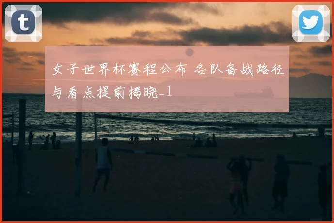 女子世界杯赛程公布 各队备战路径与看点提前揭晓_1