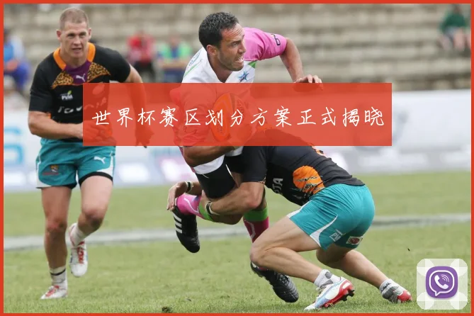 世界杯赛区划分方案正式揭晓