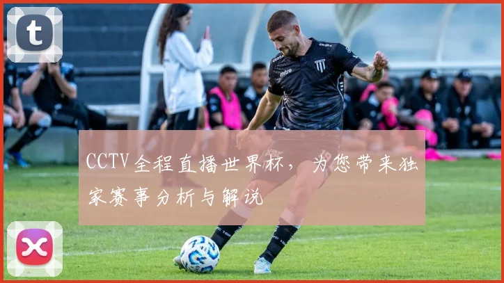 CCTV全程直播世界杯，为您带来独家赛事分析与解说