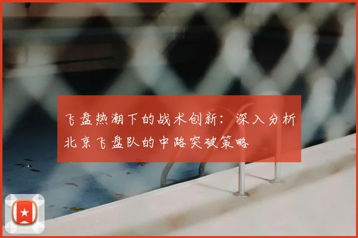 飞盘热潮下的战术创新：深入分析北京飞盘队的中路突破策略