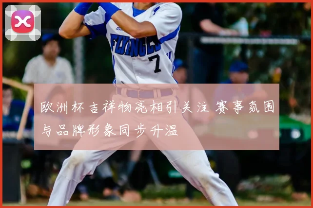 欧洲杯吉祥物亮相引关注 赛事氛围与品牌形象同步升温