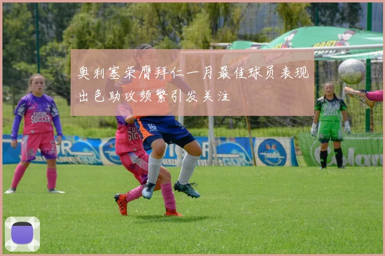 奥利塞荣膺拜仁一月最佳球员表现出色助攻频繁引发关注