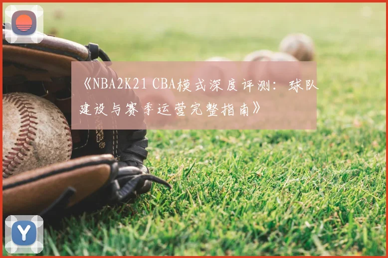 《NBA2K21 CBA模式深度评测：球队建设与赛季运营完整指南》