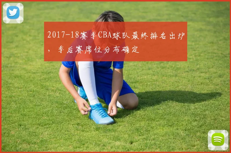 2017-18赛季CBA球队最终排名出炉，季后赛席位分布确定