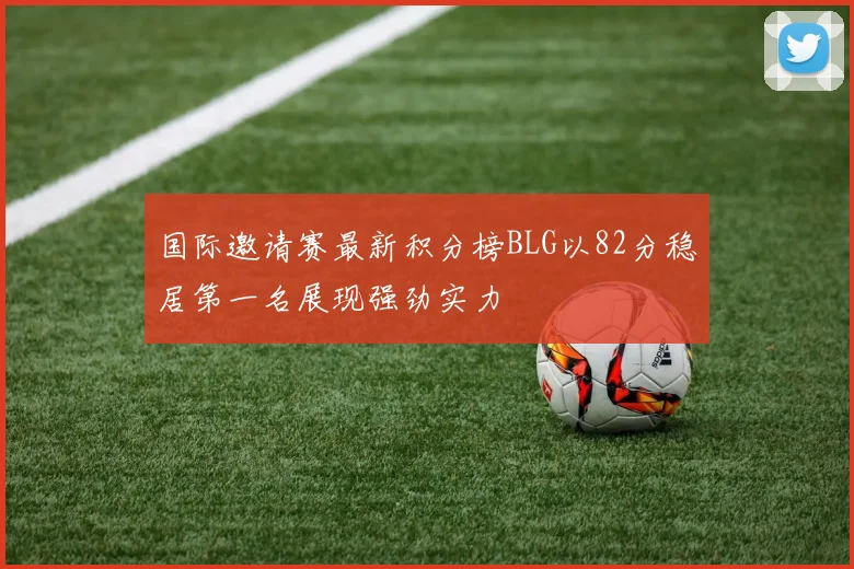 国际邀请赛最新积分榜BLG以82分稳居第一名展现强劲实力