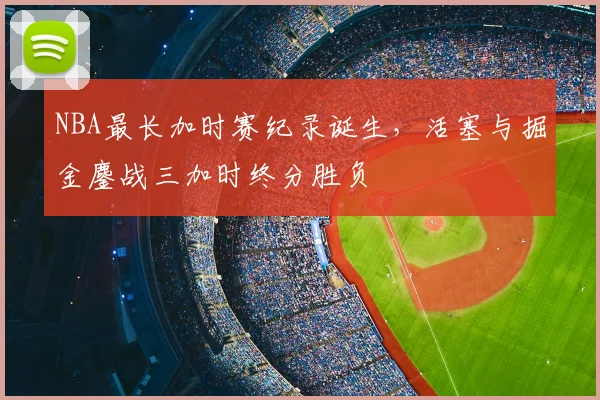 NBA最长加时赛纪录诞生，活塞与掘金鏖战三加时终分胜负