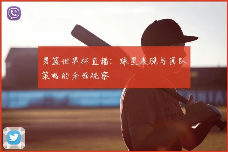 男篮世界杯直播：球星表现与团队策略的全面观察