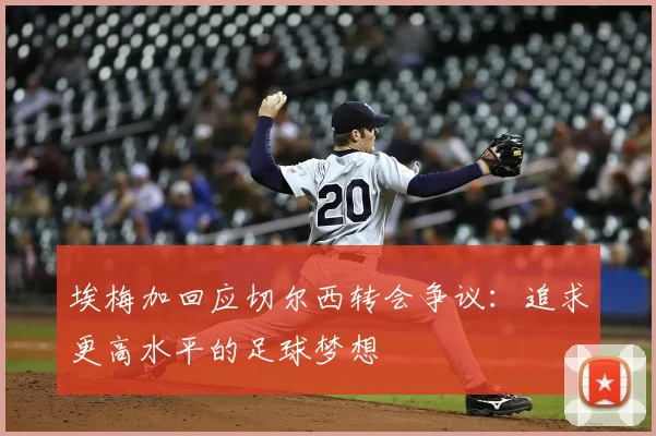 埃梅加回应切尔西转会争议：追求更高水平的足球梦想