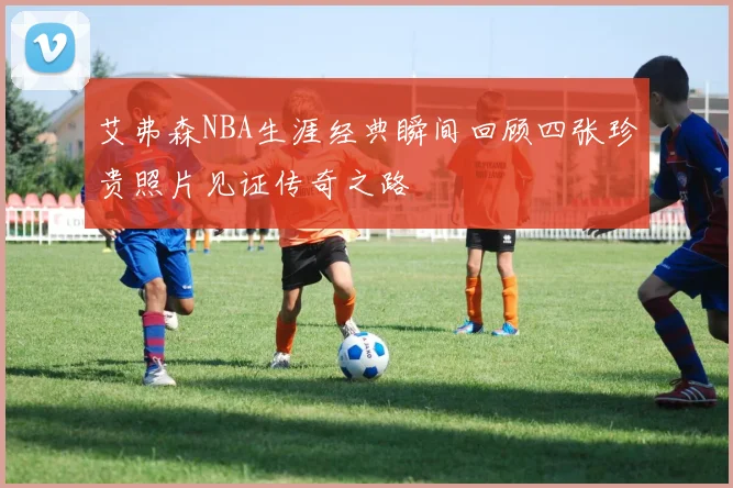 艾弗森NBA生涯经典瞬间回顾四张珍贵照片见证传奇之路