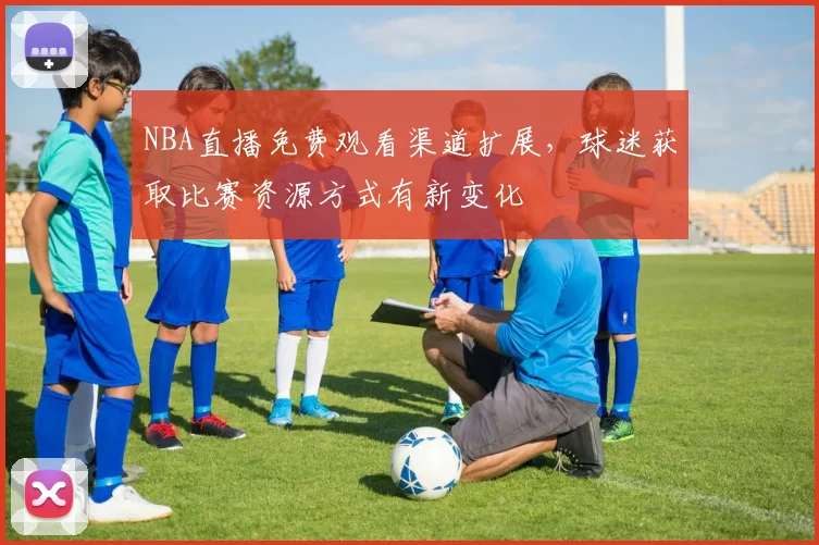 NBA直播免费观看渠道扩展，球迷获取比赛资源方式有新变化