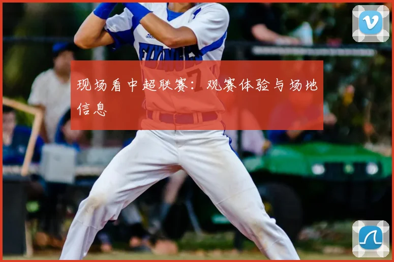 现场看中超联赛：观赛体验与场地信息