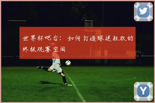 世界杯吧台:如何打造球迷狂欢的终极观赛空间
