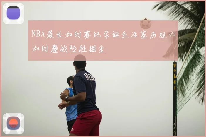 NBA最长加时赛纪录诞生活塞历经六加时鏖战险胜掘金