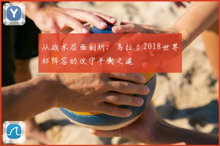 从战术层面剖析：乌拉圭2018世界杯阵容的攻守平衡之道