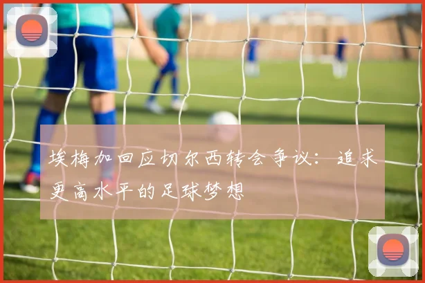 埃梅加回应切尔西转会争议：追求更高水平的足球梦想