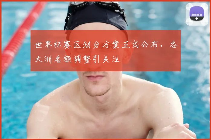 世界杯赛区划分方案正式公布，各大洲名额调整引关注