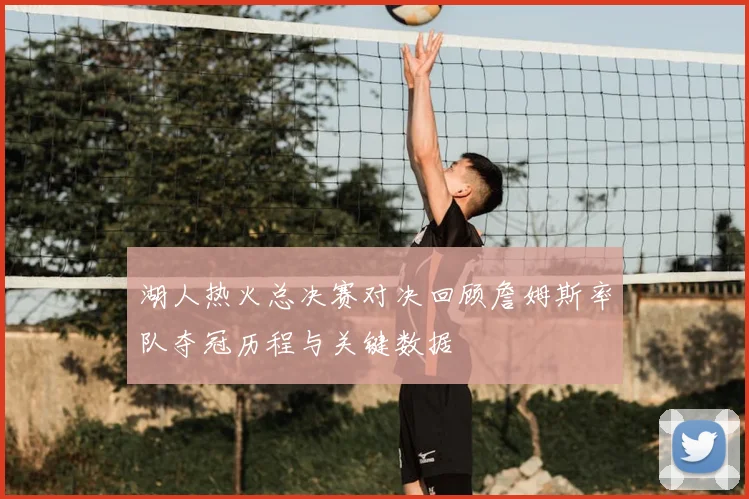 湖人热火总决赛对决回顾詹姆斯率队夺冠历程与关键数据