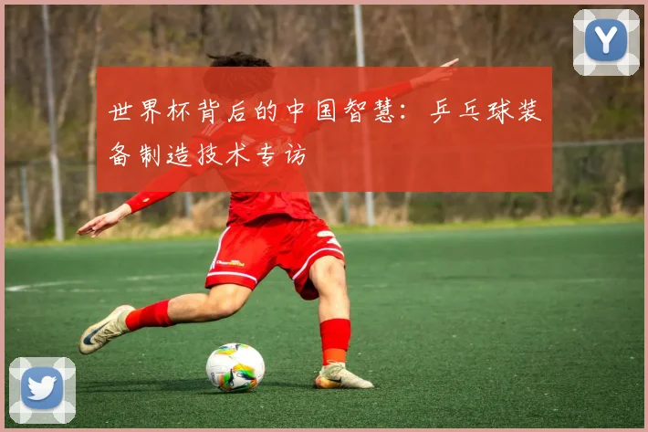 世界杯背后的中国智慧：乒乓球装备制造技术专访