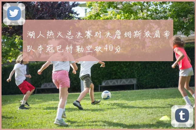 湖人热火总决赛对决詹姆斯浓眉率队夺冠巴特勒空砍40分