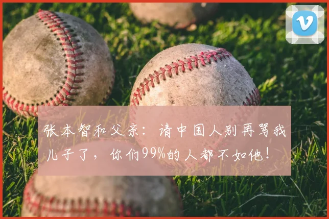 张本智和父亲：请中国人别再骂我儿子了，你们99%的人都不如他！