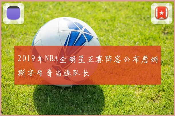 2019年NBA全明星正赛阵容公布詹姆斯字母哥当选队长