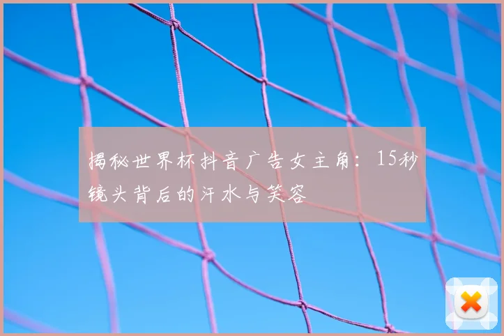 揭秘世界杯抖音广告女主角：15秒镜头背后的汗水与笑容