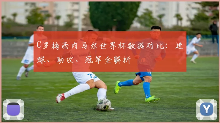 C罗梅西内马尔世界杯数据对比:进球、助攻、冠军全解析