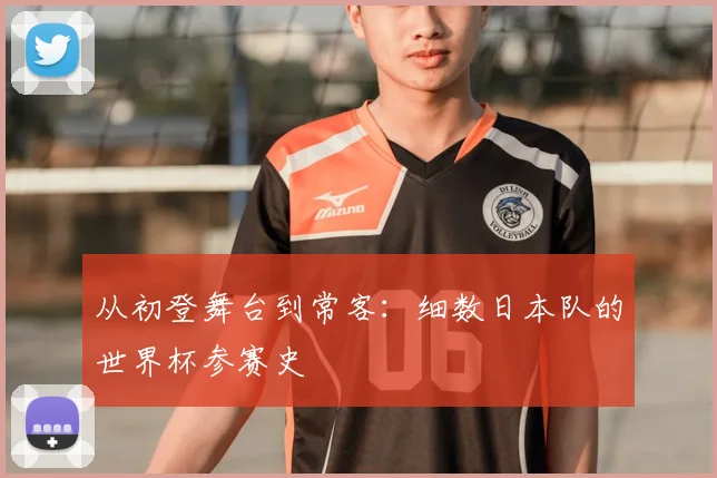 从初登舞台到常客：细数日本队的世界杯参赛史