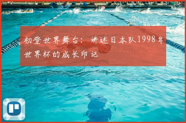 初登世界舞台:讲述日本队1998年世界杯的成长印记