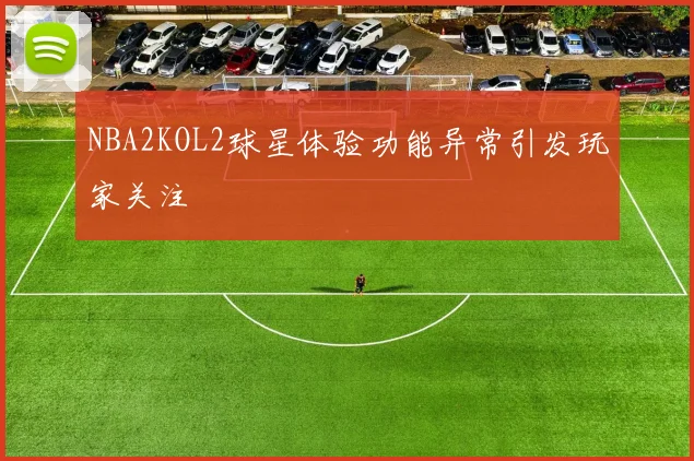 NBA2KOL2球星体验功能异常引发玩家关注