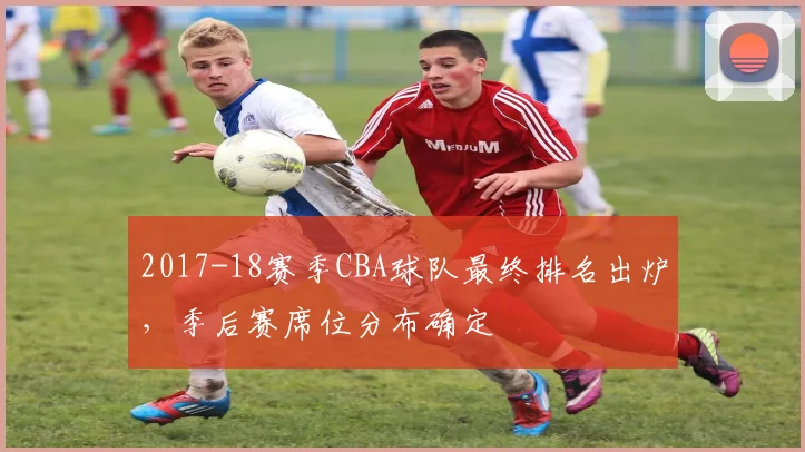 2017-18赛季CBA球队最终排名出炉，季后赛席位分布确定